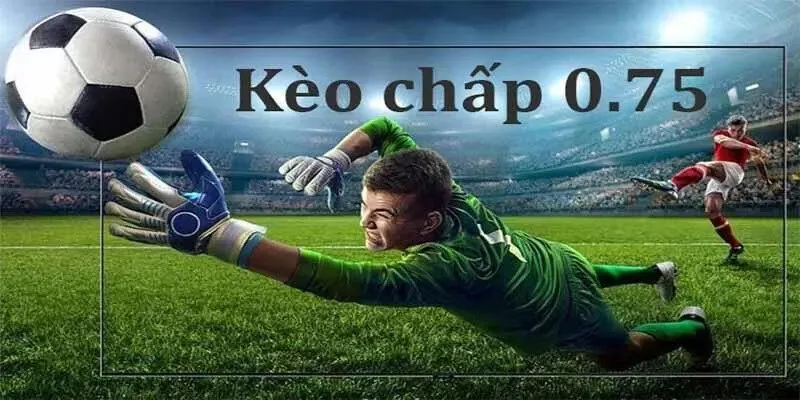 Kèo chấp 0.75 là gì? Một số thông tin tổng quan về kèo 0.75 trong cá cược bóng đá